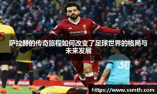 萨拉赫的传奇旅程如何改变了足球世界的格局与未来发展