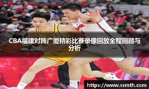 CBA福建对阵广厦精彩比赛录像回放全程回顾与分析