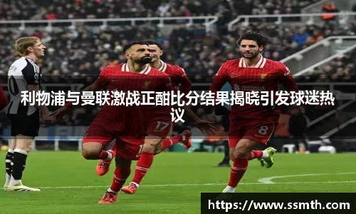 利物浦与曼联激战正酣比分结果揭晓引发球迷热议